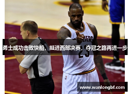 勇士成功击败快船，挺进西部决赛，夺冠之路再进一步