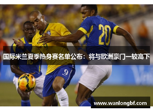 国际米兰夏季热身赛名单公布：将与欧洲豪门一较高下